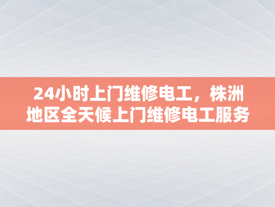 24小时上门维修电工，株洲地区全天候上门维修电工服务-全天候服务，24小时上门维修电工—株洲地区专业承诺
