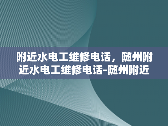 附近水电工维修电话，随州附近水电工维修电话-随州附近水电工维修服务指南
