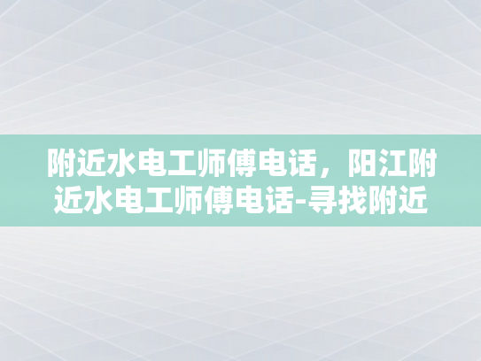 附近水电工师傅电话，阳江附近水电工师傅电话-寻找附近的水电工师傅