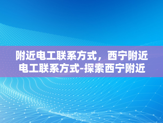 附近电工联系方式，西宁附近电工联系方式-探索西宁附近电工联系方式