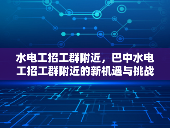水电工招工群附近，巴中水电工招工群附近的新机遇与挑战-水电工招工群附近，巴中水电工招工群附近的新机遇与挑战