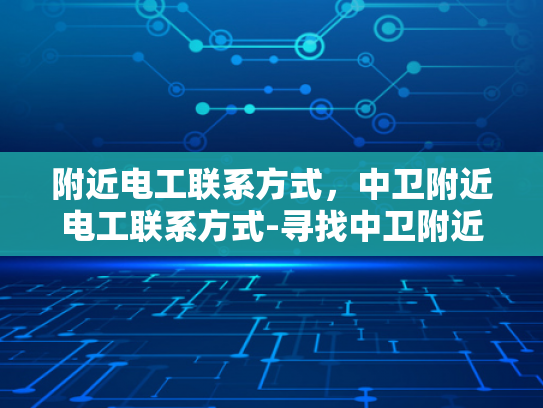 附近电工联系方式，中卫附近电工联系方式-寻找中卫附近电工的实用指南