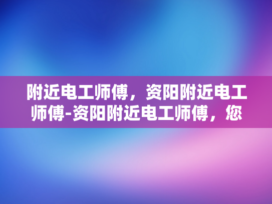 附近电工师傅，资阳附近电工师傅-资阳附近电工师傅，您的家庭和商业电气安全守护者