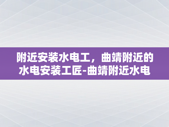 附近安装水电工，曲靖附近的水电安装工匠-曲靖附近水电安装工匠的卓越服务