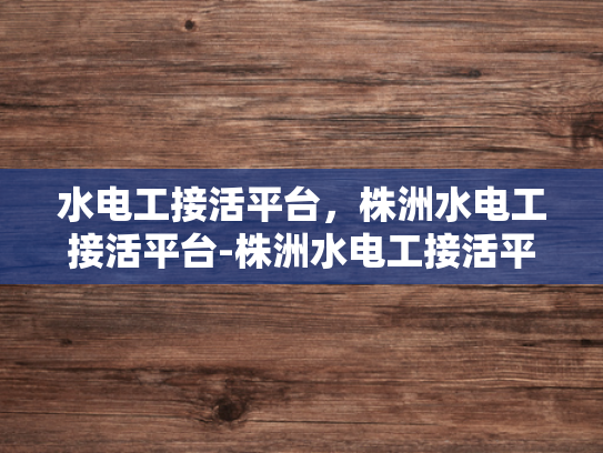 水电工接活平台，株洲水电工接活平台-株洲水电工接活平台，连接需求与服务的专业桥梁