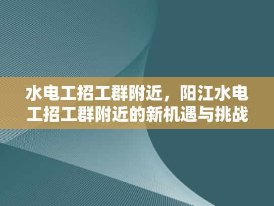 水电工招工群附近，阳江水电工招工群附近的新机遇与挑战-水电工招工群附近，阳江新机遇与挑战