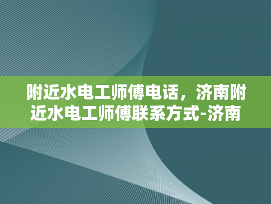 附近水电工师傅电话，济南附近水电工师傅联系方式-济南附近水电工师傅联系方式