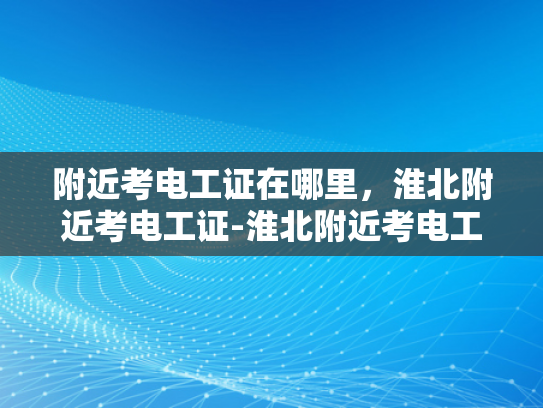 附近考电工证在哪里，淮北附近考电工证-淮北附近考电工证的指南