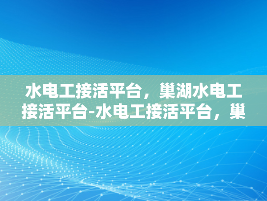 水电工接活平台，巢湖水电工接活平台-水电工接活平台，巢湖水电工接活平台的崛起与挑战