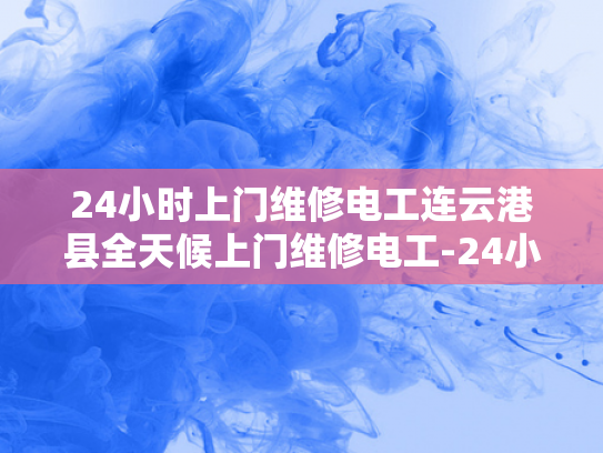 24小时上门维修电工连云港县全天候上门维修电工-24小时上门维修电工连云港县全天候服务