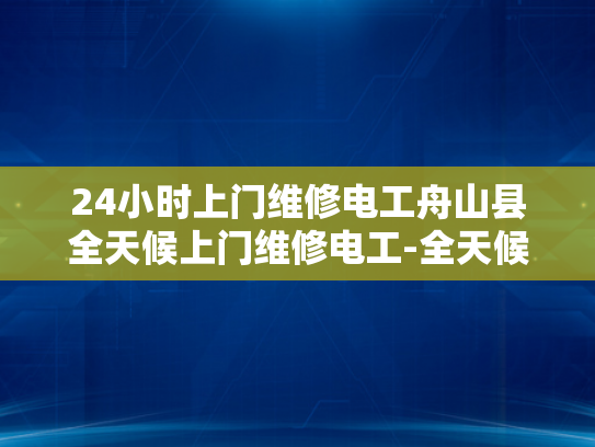 24小时上门维修电工舟山县全天候上门维修电工-全天候维修电工服务，舟山县的24小时守护