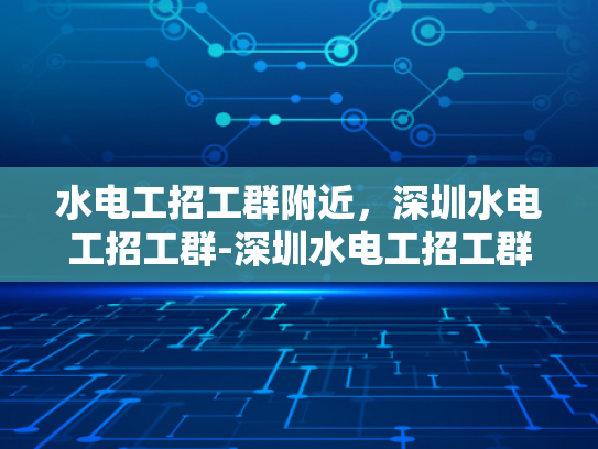 水电工招工群附近，深圳水电工招工群-深圳水电工招工群，寻找专业水电工的不二之选