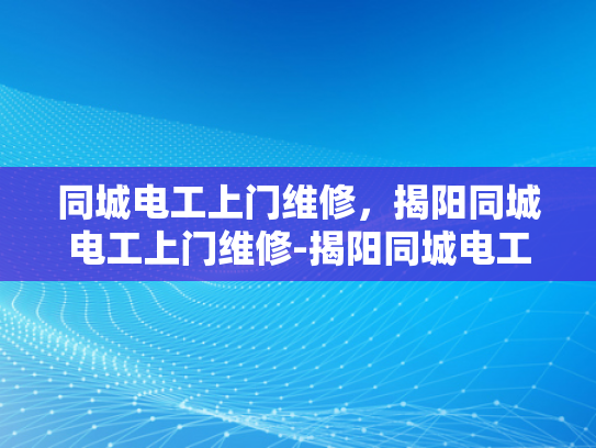同城电工上门维修，揭阳同城电工上门维修-揭阳同城电工上门维修服务，快速响应，专业保障