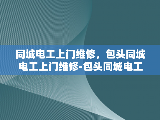 同城电工上门维修，包头同城电工上门维修-包头同城电工上门维修服务，为您的家居安全保驾护航