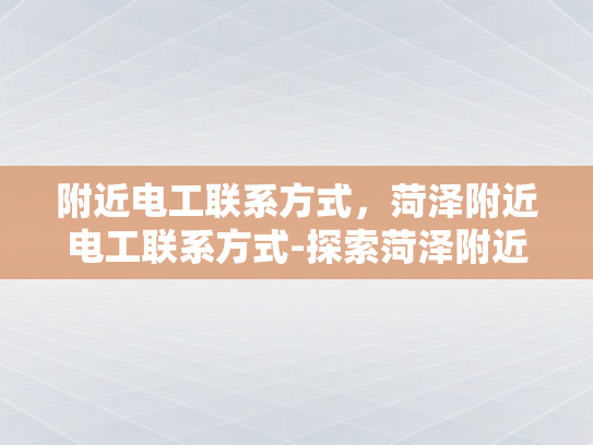 附近电工联系方式，菏泽附近电工联系方式-探索菏泽附近电工的联系方式