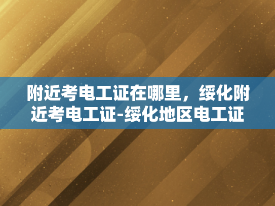 附近考电工证在哪里，绥化附近考电工证-绥化地区电工证考取指南