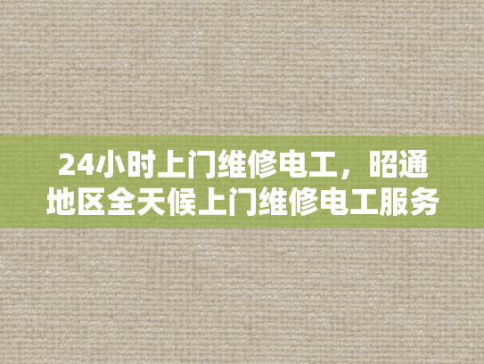 24小时上门维修电工，昭通地区全天候上门维修电工服务-全天候服务，昭通地区24小时上门维修电工