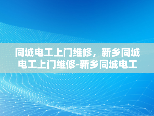 同城电工上门维修，新乡同城电工上门维修-新乡同城电工上门维修服务，您身边的电力守护者