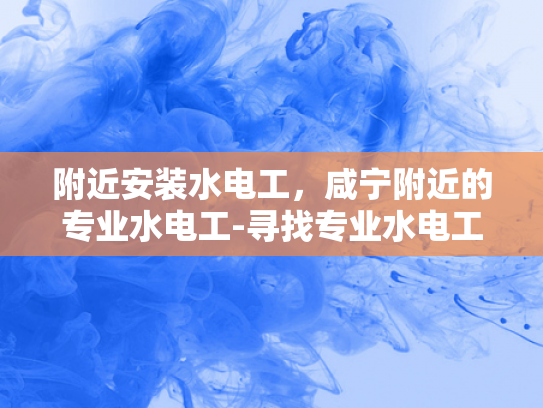 附近安装水电工，咸宁附近的专业水电工-寻找专业水电工？咸宁附近有您需要的专家！