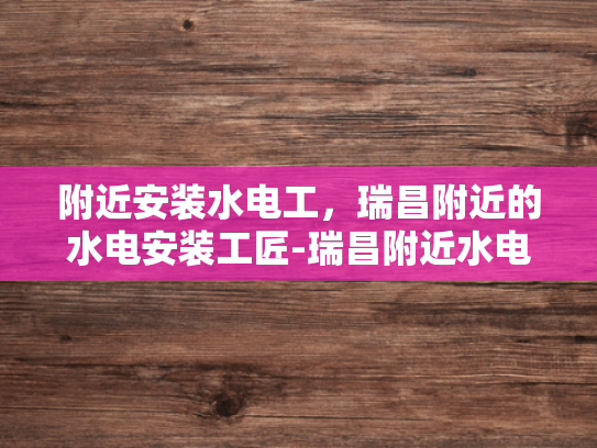 附近安装水电工，瑞昌附近的水电安装工匠-瑞昌附近水电安装工匠的匠心独运