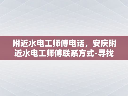附近水电工师傅电话，安庆附近水电工师傅联系方式-寻找专业水电工师傅的实用指南