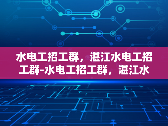 水电工招工群，湛江水电工招工群-水电工招工群，湛江水电工的就业新天地