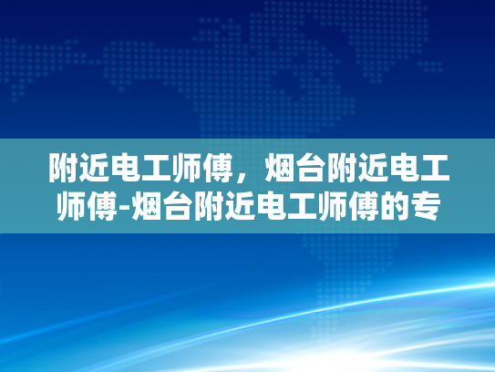 附近电工师傅，烟台附近电工师傅-烟台附近电工师傅的专业技能与服务