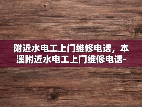 附近水电工上门维修电话，本溪附近水电工上门维修电话-本溪附近水电工上门维修电话