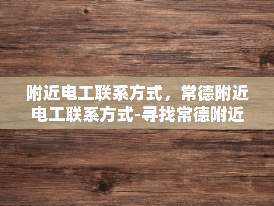 附近电工联系方式，常德附近电工联系方式-寻找常德附近电工的实用指南