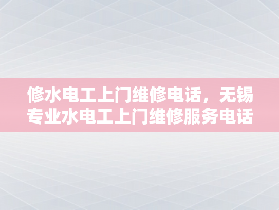修水电工上门维修电话，无锡专业水电工上门维修服务电话-无锡专业水电工上门维修服务电话