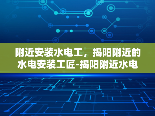 附近安装水电工，揭阳附近的水电安装工匠-揭阳附近水电安装工匠的挑选与服务