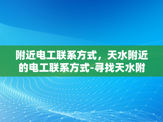 附近电工联系方式，天水附近的电工联系方式-寻找天水附近电工的实用指南