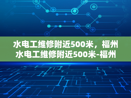 水电工维修附近500米，福州水电工维修附近500米-福州水电工维修服务，500米范围内，快速响应与专业解决方案