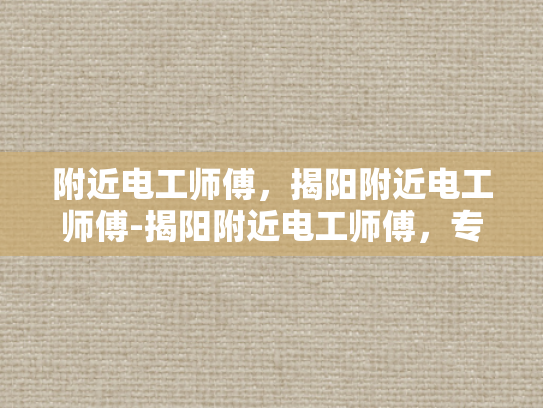 附近电工师傅，揭阳附近电工师傅-揭阳附近电工师傅，专业服务，值得信赖