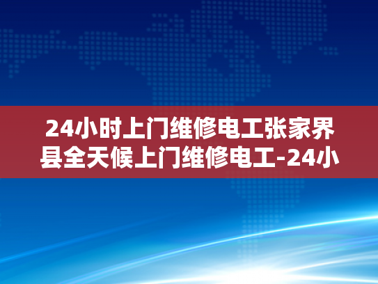 24小时上门维修电工张家界县全天候上门维修电工-24小时上门维修电工张家界县全天候服务