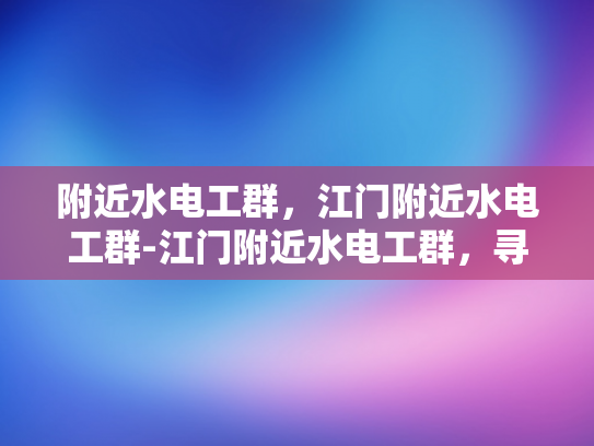附近水电工群，江门附近水电工群-江门附近水电工群，寻找专业水电维修服务