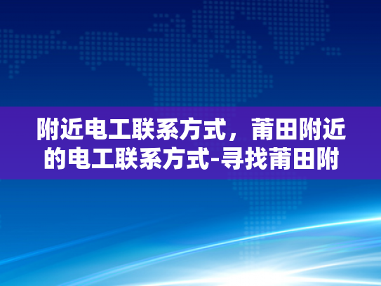 附近电工联系方式，莆田附近的电工联系方式-寻找莆田附近电工的联系方式？别担心，这里为你提供一份指南！