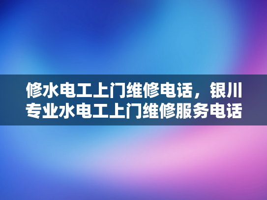 修水电工上门维修电话，银川专业水电工上门维修服务电话-银川专业水电工上门维修服务电话