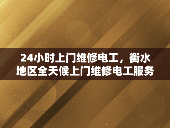 24小时上门维修电工，衡水地区全天候上门维修电工服务-全天候24小时上门维修电工服务，衡水地区为您的电力需求保驾护航