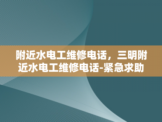 附近水电工维修电话，三明附近水电工维修电话-紧急求助！寻找附近的水电工维修服务