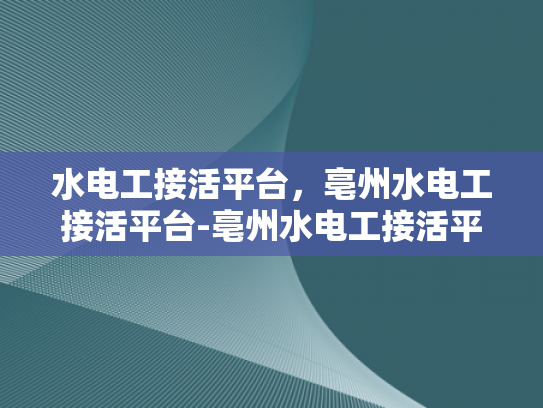 水电工接活平台，亳州水电工接活平台-亳州水电工接活平台，打造高效、便捷的水电维修服务新纪元