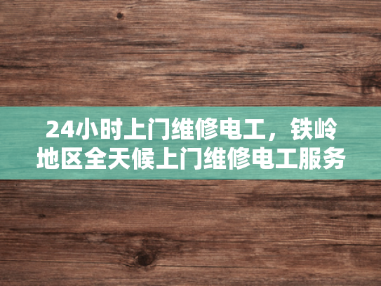 24小时上门维修电工，铁岭地区全天候上门维修电工服务-全天候铁岭地区24小时上门维修电工服务
