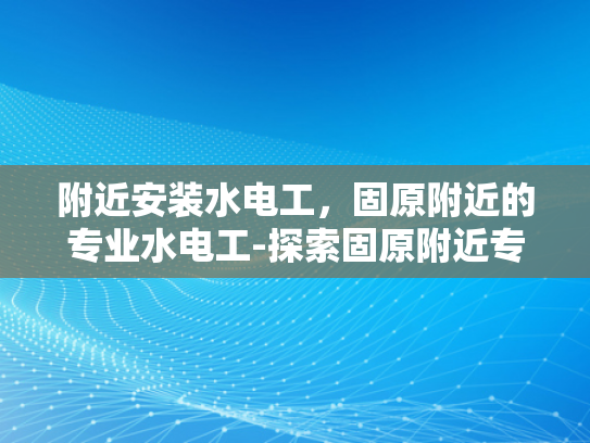 附近安装水电工，固原附近的专业水电工-探索固原附近专业水电工服务