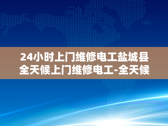 24小时上门维修电工盐城县全天候上门维修电工-全天候服务，盐城电工24小时待命