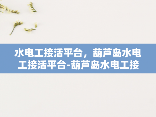水电工接活平台，葫芦岛水电工接活平台-葫芦岛水电工接活平台，技术与服务的桥梁