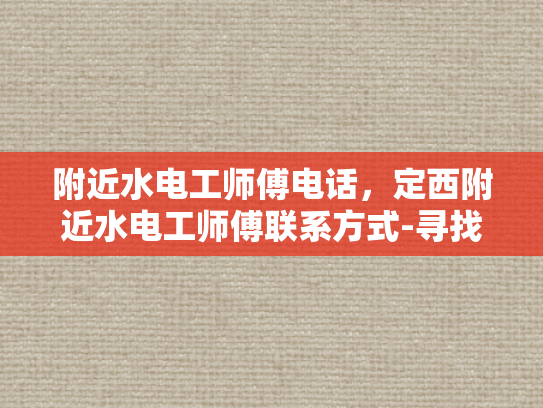 附近水电工师傅电话，定西附近水电工师傅联系方式-寻找定西附近水电工师傅的便捷途径