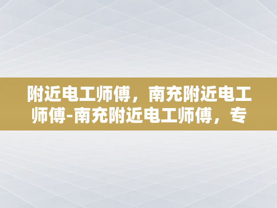 附近电工师傅，南充附近电工师傅-南充附近电工师傅，专业服务，保障电力安全