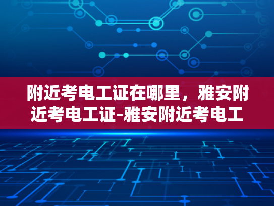 附近考电工证在哪里，雅安附近考电工证-雅安附近考电工证指南