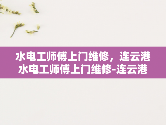 水电工师傅上门维修，连云港水电工师傅上门维修-连云港水电工师傅上门维修服务