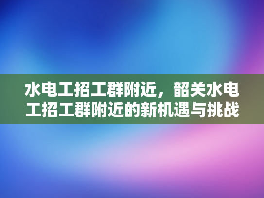 水电工招工群附近，韶关水电工招工群附近的新机遇与挑战-水电工招工群附近，韶关新机遇与挑战的探索
